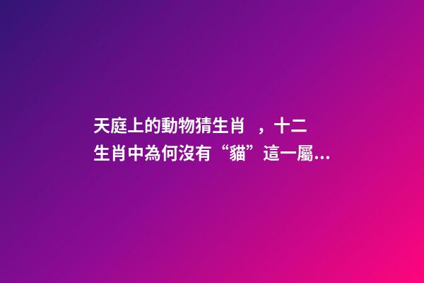 天庭上的動物猜生肖，十二生肖中為何沒有“貓”這一屬相